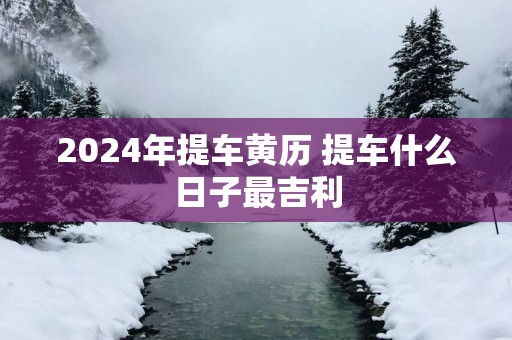 2025年提车黄历 提车什么日子最吉利