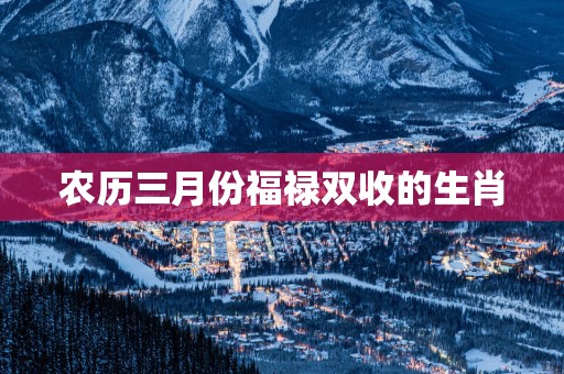 农历三月份福禄双收的生肖