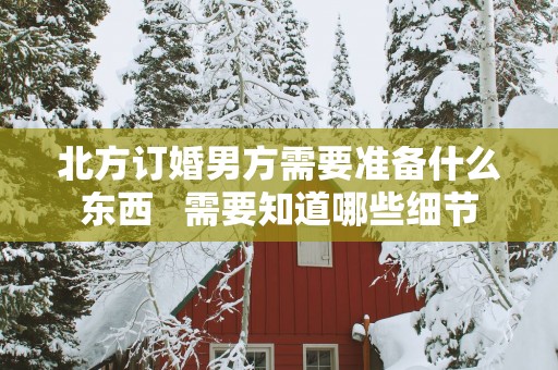 北方订婚男方需要准备什么东西   需要知道哪些细节
