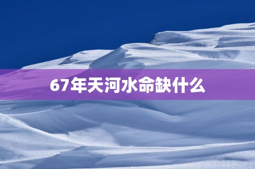67年天河水命缺什么