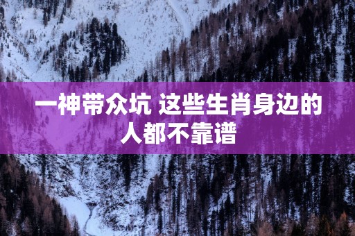 一神带众坑 这些生肖身边的人都不靠谱