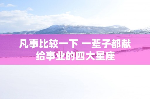 凡事比较一下 一辈子都献给事业的四大星座