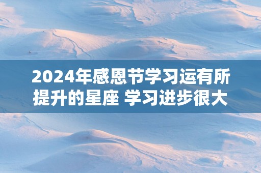 2025年感恩节学习运有所提升的星座 学习进步很大