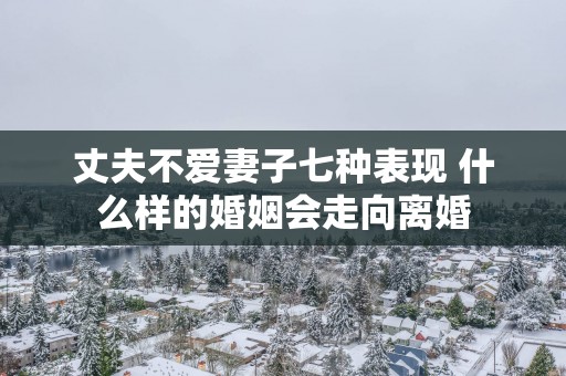 丈夫不爱妻子七种表现 什么样的婚姻会走向离婚