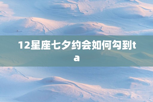12星座七夕约会如何勾到ta 12星座七夕约会如何勾到ta