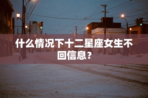什么情况下十二星座女生不回信息？