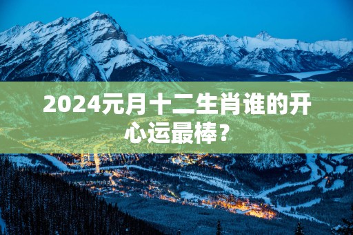 2025元月十二生肖谁的开心运最棒？