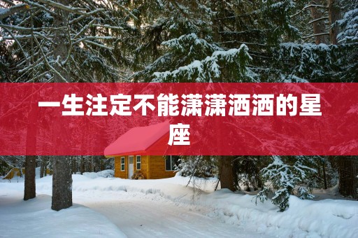 一生注定不能潇潇洒洒的星座