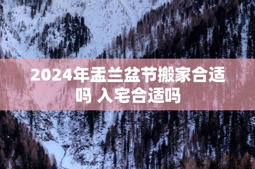 2025年盂兰盆节搬家合适吗 入宅合适吗