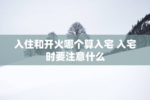入住和开火哪个算入宅 入宅时要注意什么