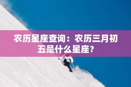 农历星座查询：农历三月初五是什么星座？