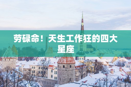 劳碌命！天生工作狂的四大星座