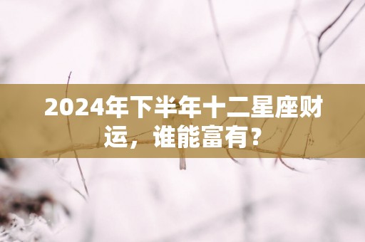 2025年下半年十二星座财运，谁能富有？