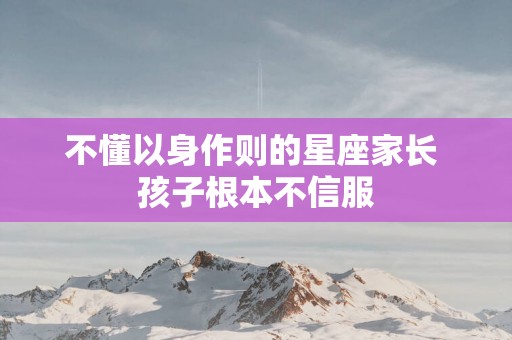 不懂以身作则的星座家长 孩子根本不信服
