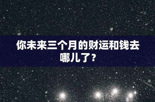 你未来三个月的财运和钱去哪儿了？