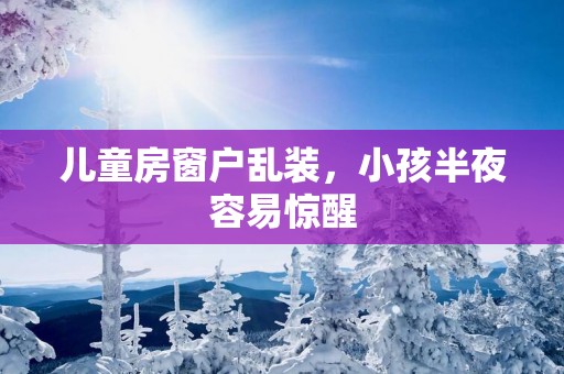 儿童房窗户乱装，小孩半夜容易惊醒