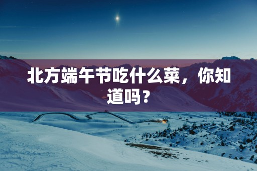 北方端午节吃什么菜，你知道吗？