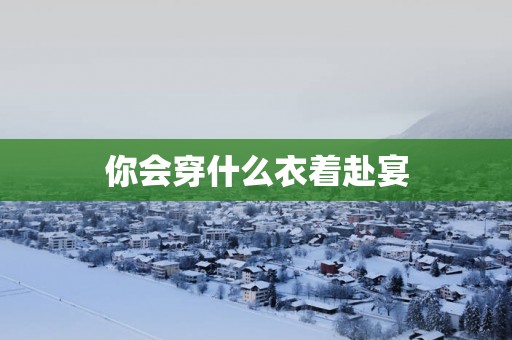 你会穿什么衣着赴宴