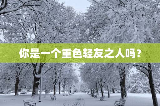 你是一个重色轻友之人吗？