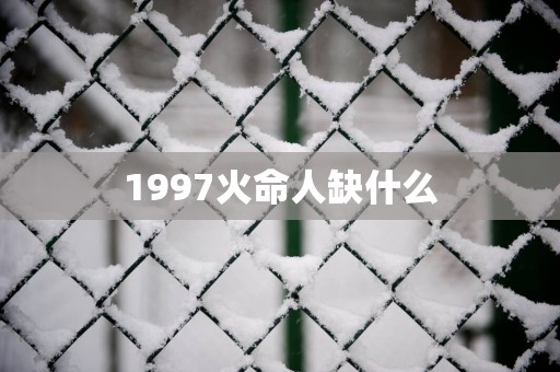 1997火命人缺什么