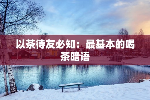 以茶待友必知：最基本的喝茶暗语