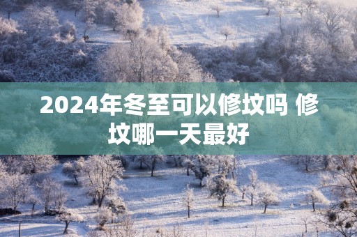 2025年冬至可以修坟吗 修坟哪一天最好