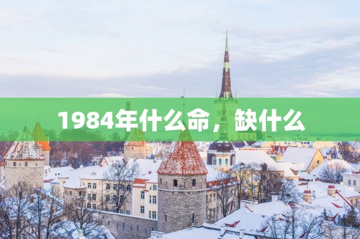 1984年什么命，缺什么