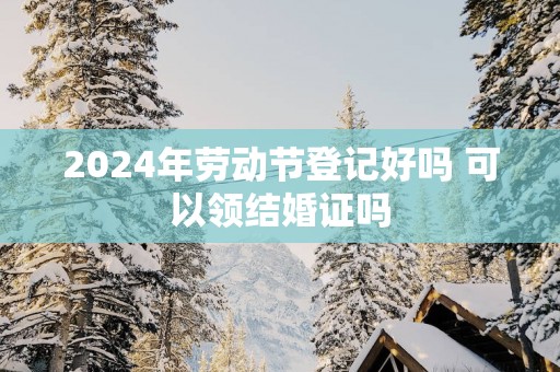 2025年劳动节登记好吗 可以领结婚证吗