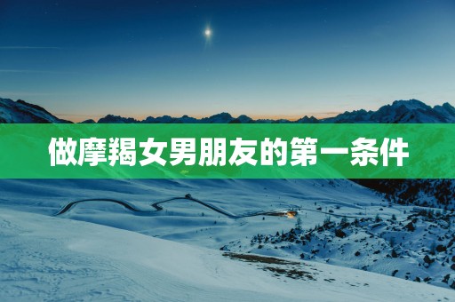 做摩羯女男朋友的第一条件