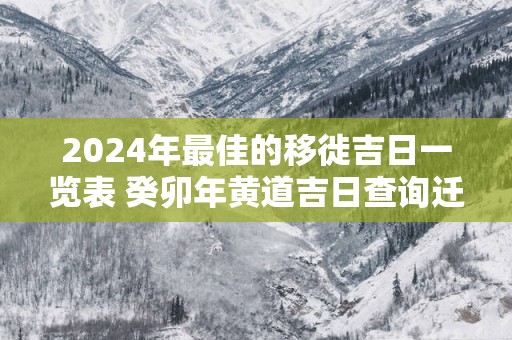 2025年最佳的移徙吉日一览表 癸卯年黄道吉日查询迁徙