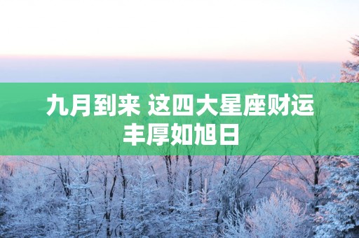 九月到来 这四大星座财运丰厚如旭日