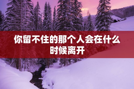 你留不住的那个人会在什么时候离开