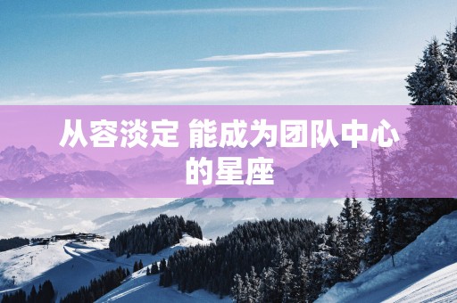 从容淡定 能成为团队中心的星座