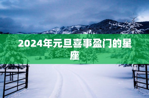 2025年元旦喜事盈门的星座