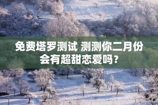 免费塔罗测试 测测你二月份会有超甜恋爱吗？