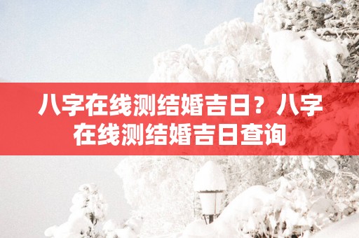 八字在线测结婚吉日？八字在线测结婚吉日查询
