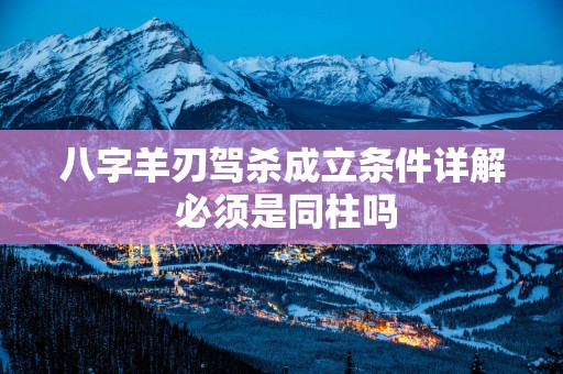 八字羊刃驾杀成立条件详解 必须是同柱吗