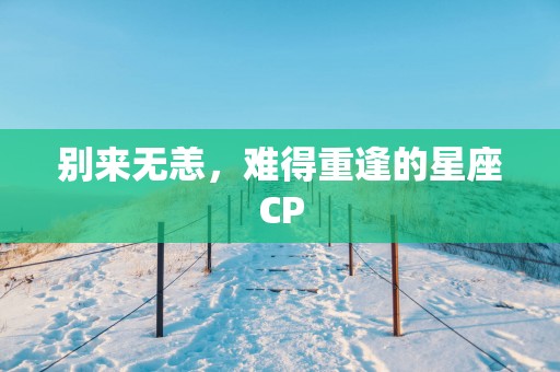 别来无恙，难得重逢的星座CP