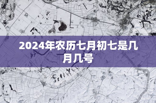 2025年农历七月初七是几月几号