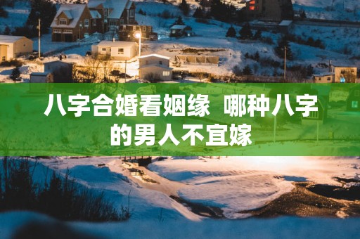 八字合婚看姻缘  哪种八字的男人不宜嫁