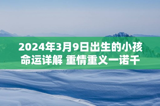 2025年3月9日出生的小孩命运详解 重情重义一诺千金