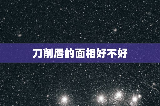 刀削唇的面相好不好