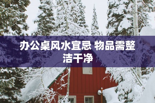 办公桌风水宜忌 物品需整洁干净