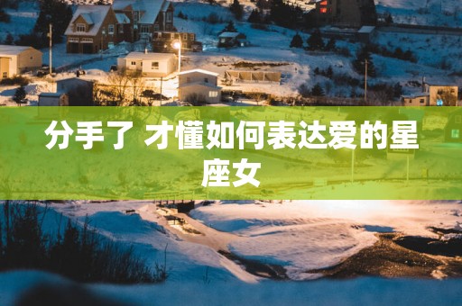 分手了 才懂如何表达爱的星座女