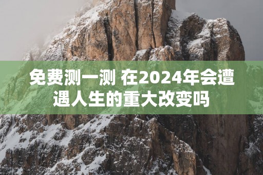 免费测一测 在2025年会遭遇人生的重大改变吗