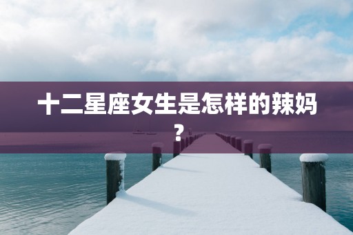 十二星座女生是怎样的辣妈？
