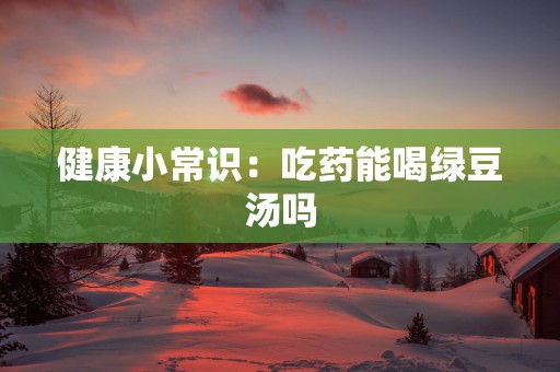 健康小常识：吃药能喝绿豆汤吗