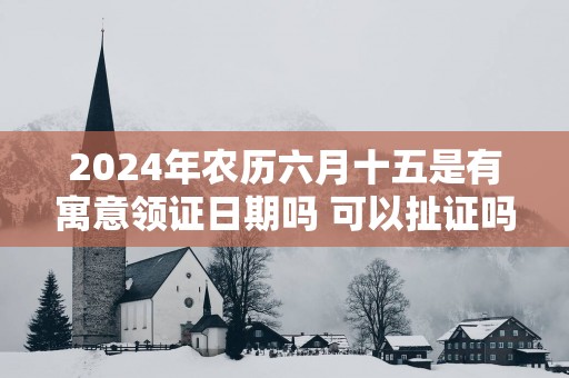 2025年农历六月十五是有寓意领证日期吗 可以扯证吗