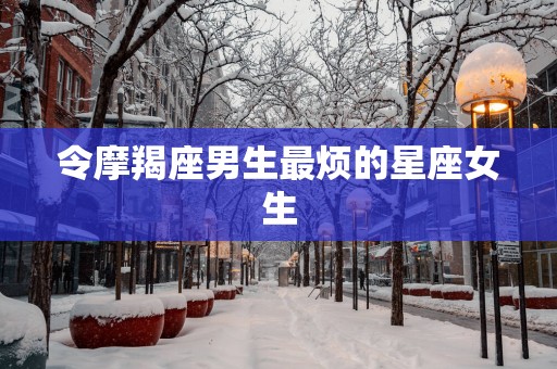 令摩羯座男生最烦的星座女生