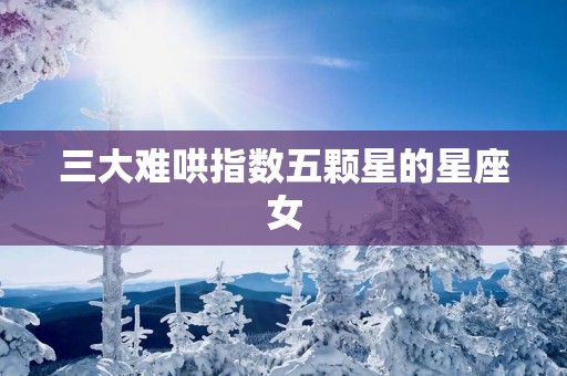 三大难哄指数五颗星的星座女